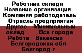 Работник склада › Название организации ­ Компания-работодатель › Отрасль предприятия ­ Другое › Минимальный оклад ­ 1 - Все города Работа » Вакансии   . Белгородская обл.,Белгород г.